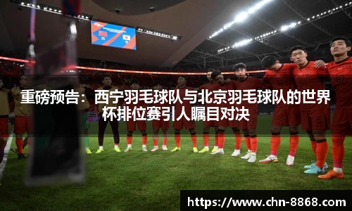 重磅预告：西宁羽毛球队与北京羽毛球队的世界杯排位赛引人瞩目对决