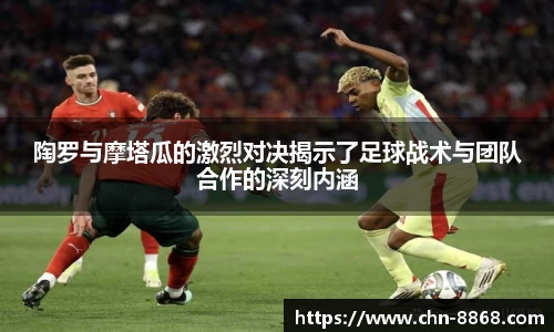 陶罗与摩塔瓜的激烈对决揭示了足球战术与团队合作的深刻内涵